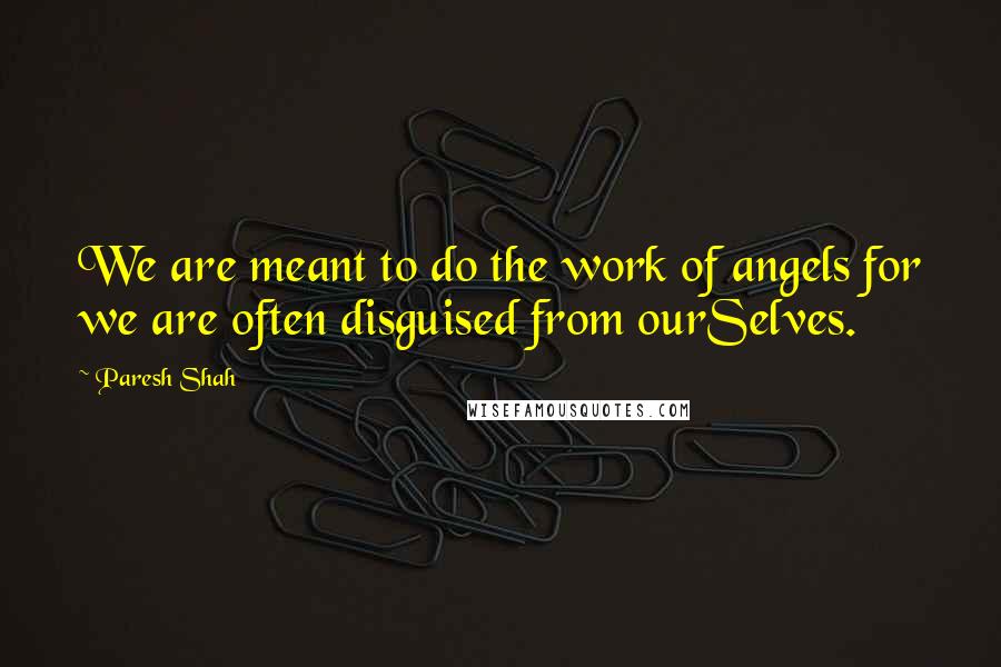 Paresh Shah Quotes: We are meant to do the work of angels for we are often disguised from ourSelves.