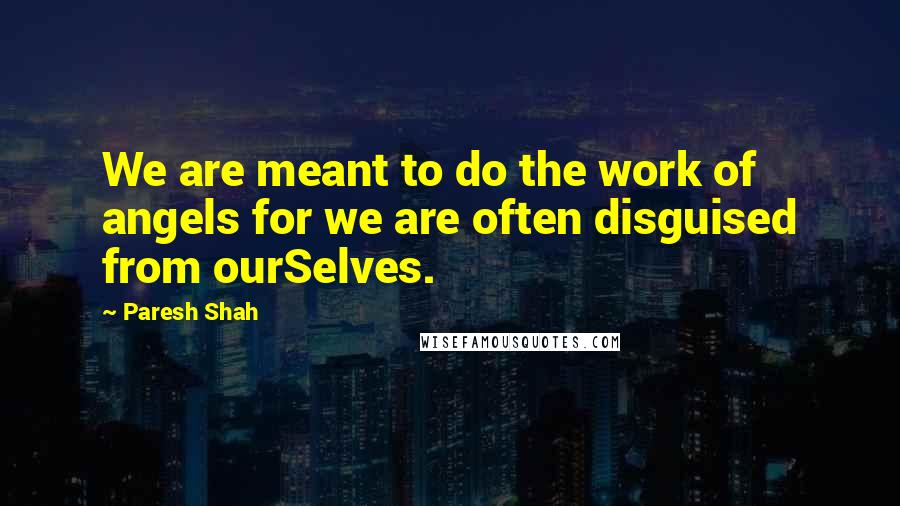 Paresh Shah Quotes: We are meant to do the work of angels for we are often disguised from ourSelves.