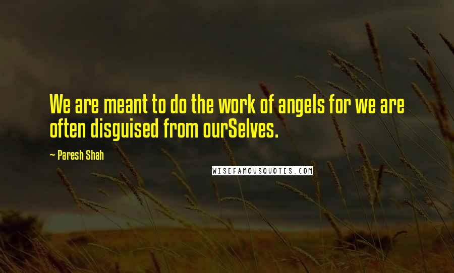 Paresh Shah Quotes: We are meant to do the work of angels for we are often disguised from ourSelves.