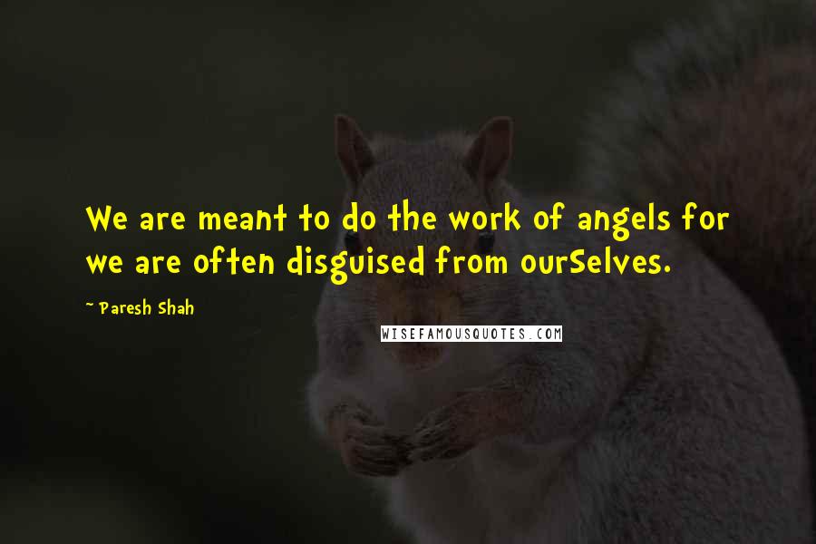 Paresh Shah Quotes: We are meant to do the work of angels for we are often disguised from ourSelves.