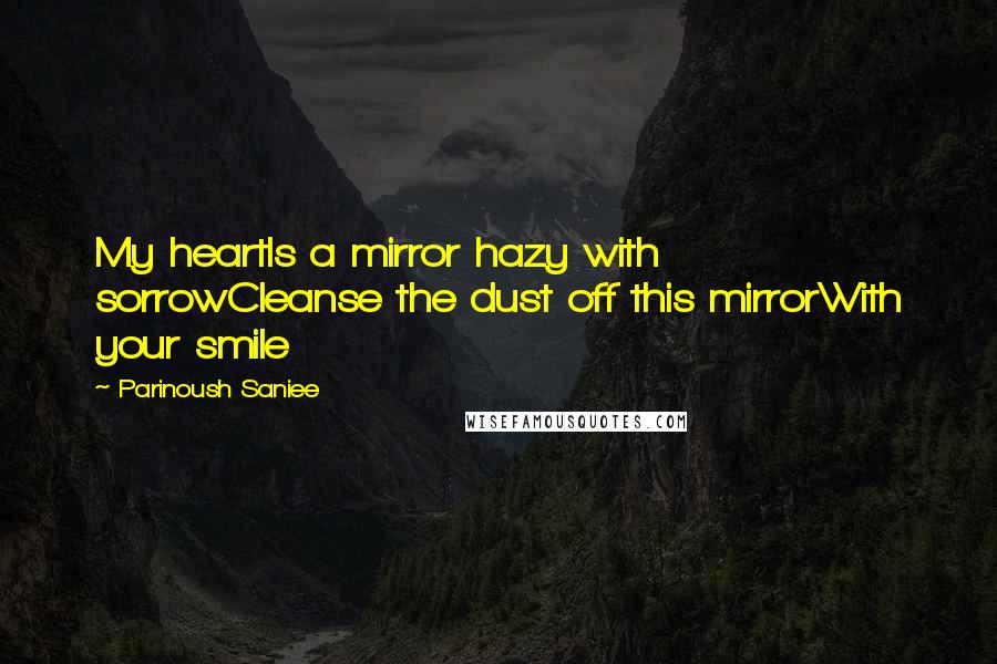 Parinoush Saniee Quotes: My heartIs a mirror hazy with sorrowCleanse the dust off this mirrorWith your smile