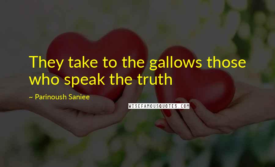 Parinoush Saniee Quotes: They take to the gallows those who speak the truth