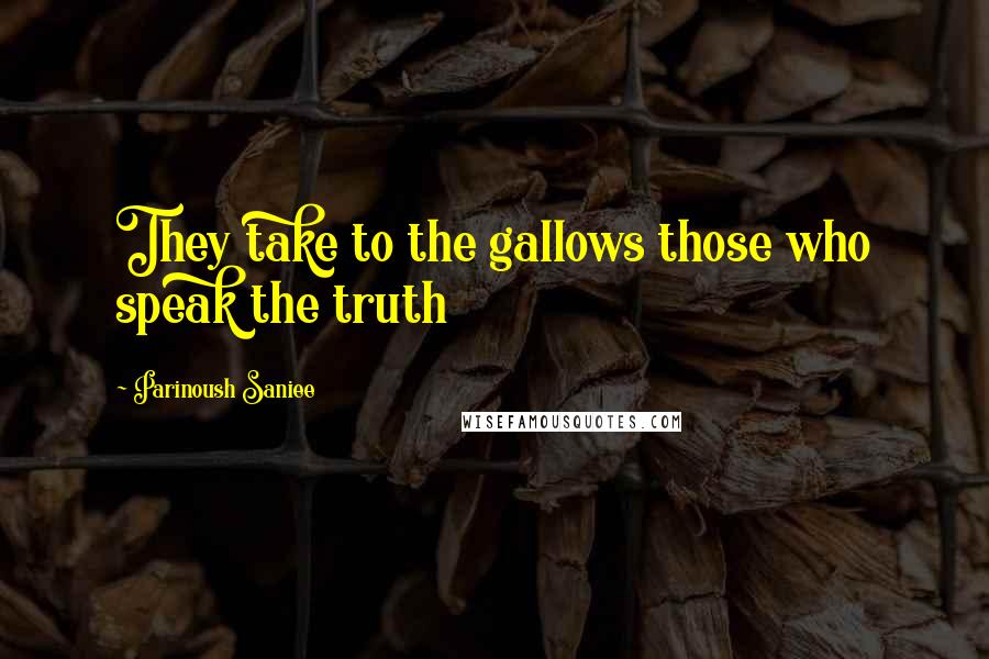 Parinoush Saniee Quotes: They take to the gallows those who speak the truth