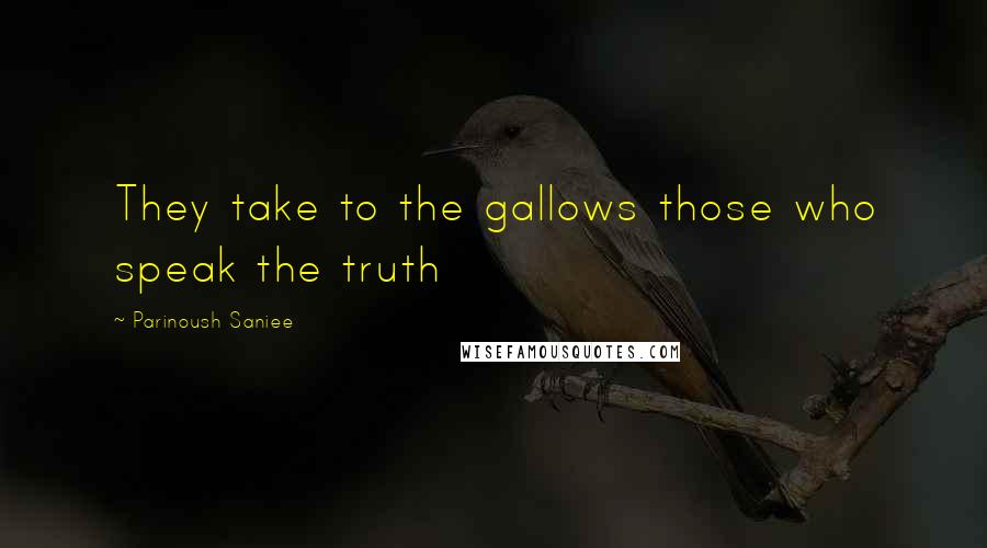Parinoush Saniee Quotes: They take to the gallows those who speak the truth