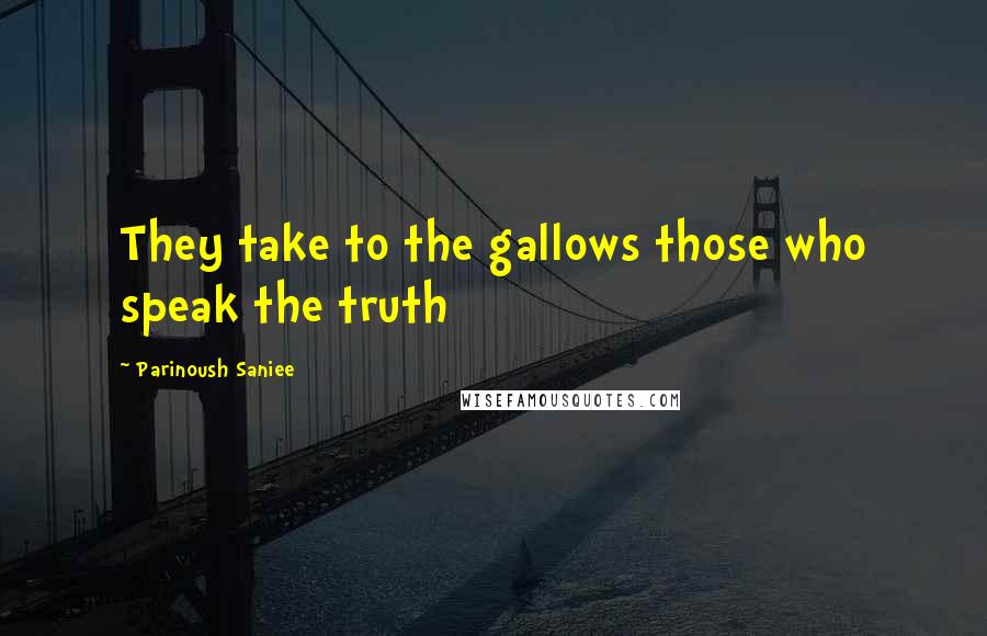 Parinoush Saniee Quotes: They take to the gallows those who speak the truth