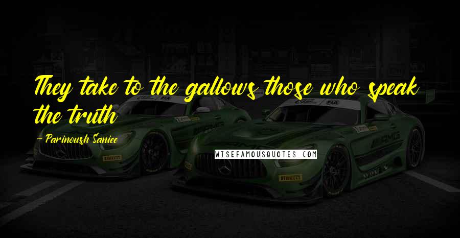 Parinoush Saniee Quotes: They take to the gallows those who speak the truth