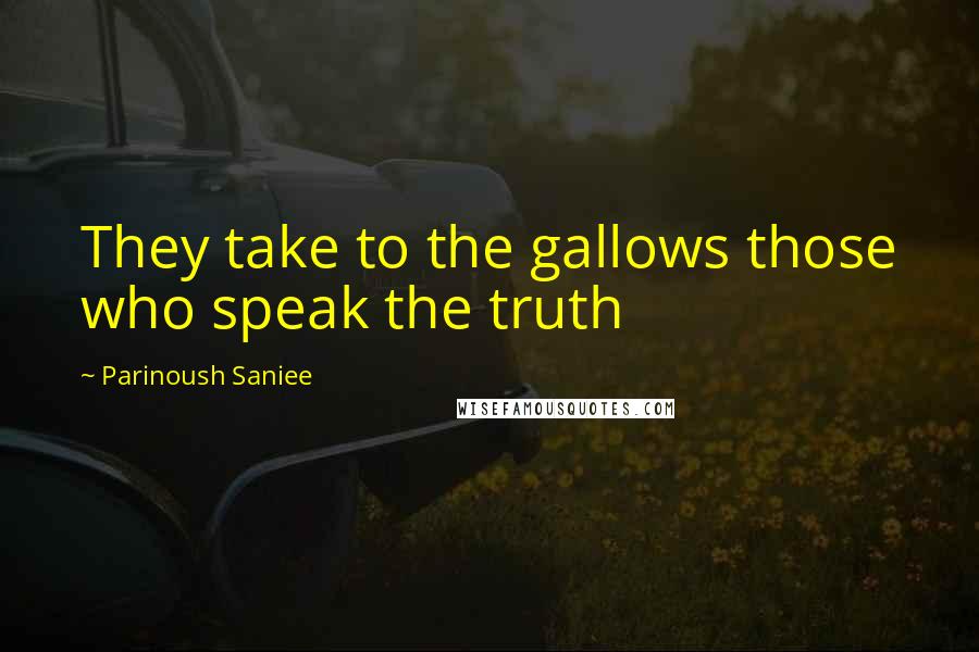 Parinoush Saniee Quotes: They take to the gallows those who speak the truth