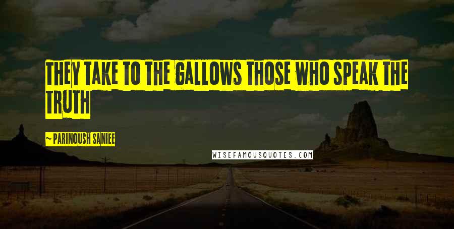 Parinoush Saniee Quotes: They take to the gallows those who speak the truth
