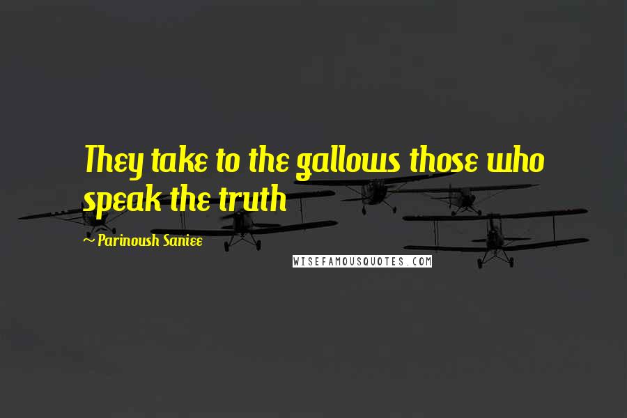 Parinoush Saniee Quotes: They take to the gallows those who speak the truth