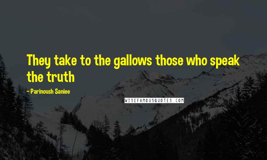 Parinoush Saniee Quotes: They take to the gallows those who speak the truth