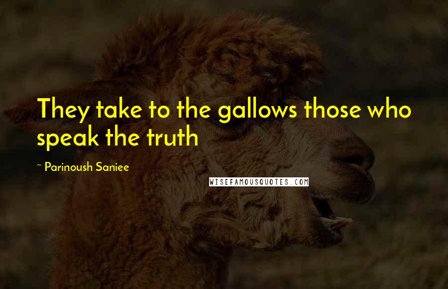 Parinoush Saniee Quotes: They take to the gallows those who speak the truth