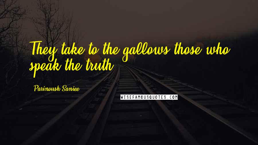 Parinoush Saniee Quotes: They take to the gallows those who speak the truth