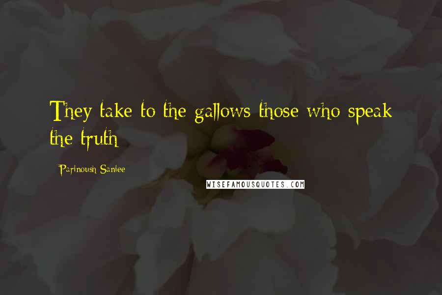 Parinoush Saniee Quotes: They take to the gallows those who speak the truth