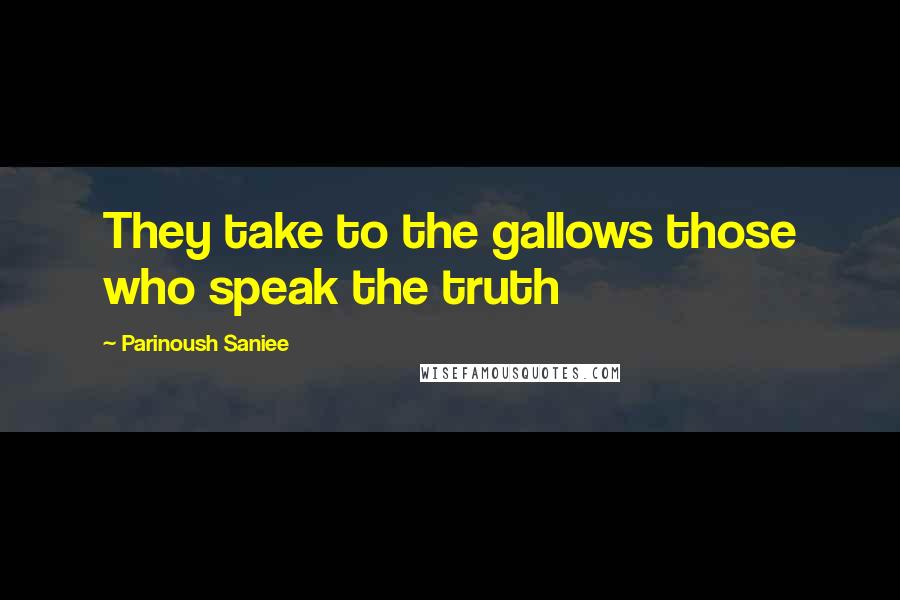 Parinoush Saniee Quotes: They take to the gallows those who speak the truth