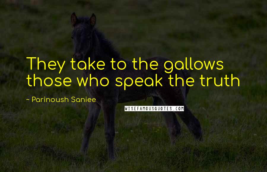 Parinoush Saniee Quotes: They take to the gallows those who speak the truth