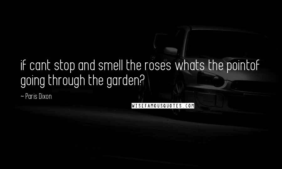 Paris Dixon Quotes: if cant stop and smell the roses whats the pointof going through the garden?