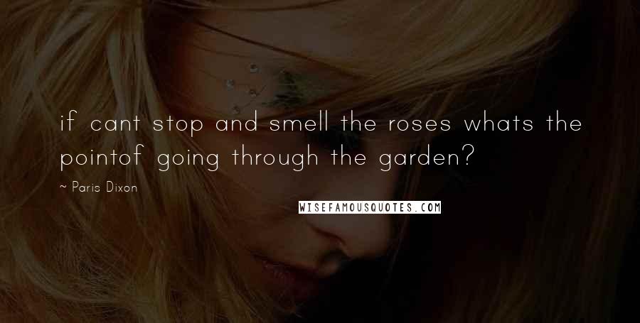 Paris Dixon Quotes: if cant stop and smell the roses whats the pointof going through the garden?