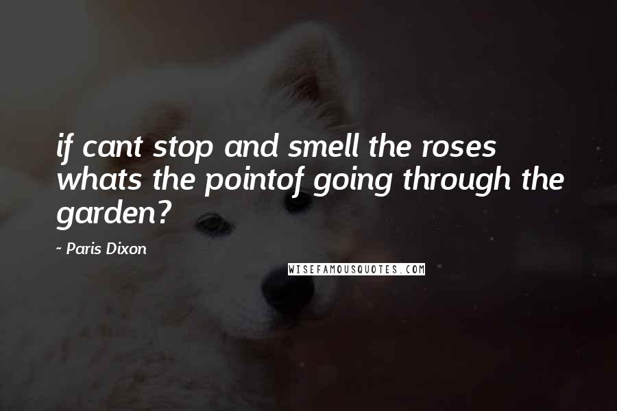 Paris Dixon Quotes: if cant stop and smell the roses whats the pointof going through the garden?