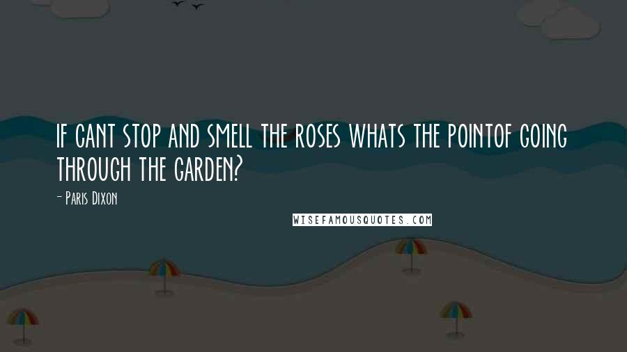 Paris Dixon Quotes: if cant stop and smell the roses whats the pointof going through the garden?