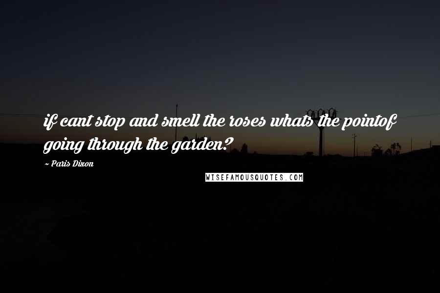 Paris Dixon Quotes: if cant stop and smell the roses whats the pointof going through the garden?