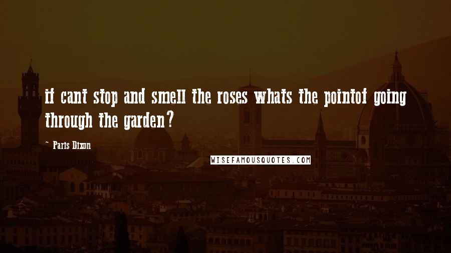 Paris Dixon Quotes: if cant stop and smell the roses whats the pointof going through the garden?