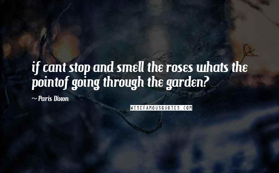 Paris Dixon Quotes: if cant stop and smell the roses whats the pointof going through the garden?