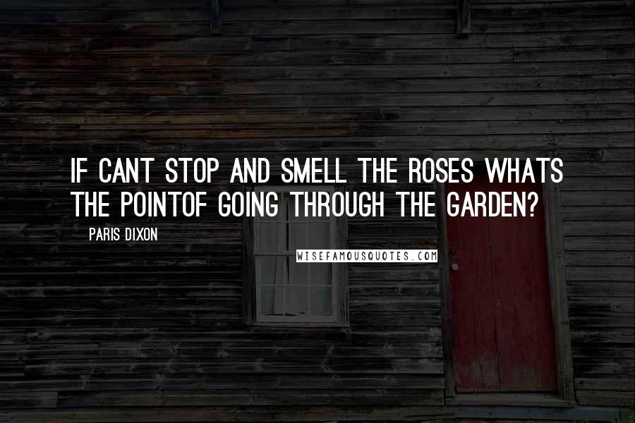 Paris Dixon Quotes: if cant stop and smell the roses whats the pointof going through the garden?