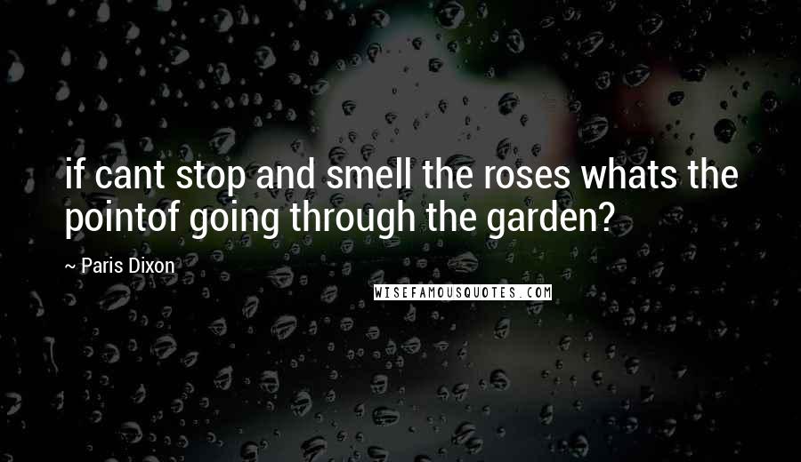 Paris Dixon Quotes: if cant stop and smell the roses whats the pointof going through the garden?