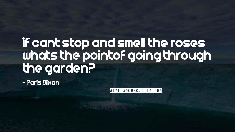 Paris Dixon Quotes: if cant stop and smell the roses whats the pointof going through the garden?