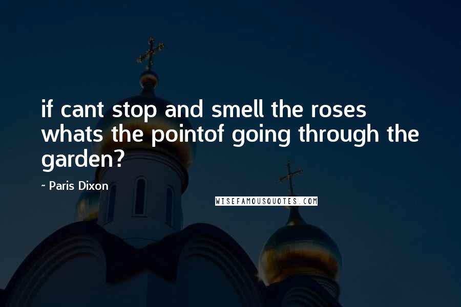 Paris Dixon Quotes: if cant stop and smell the roses whats the pointof going through the garden?