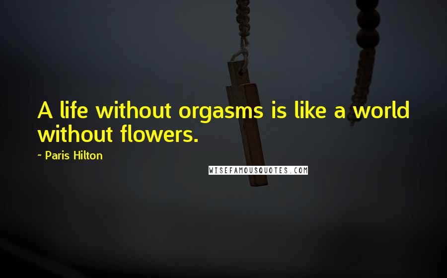 Paris Hilton Quotes: A life without orgasms is like a world without flowers.