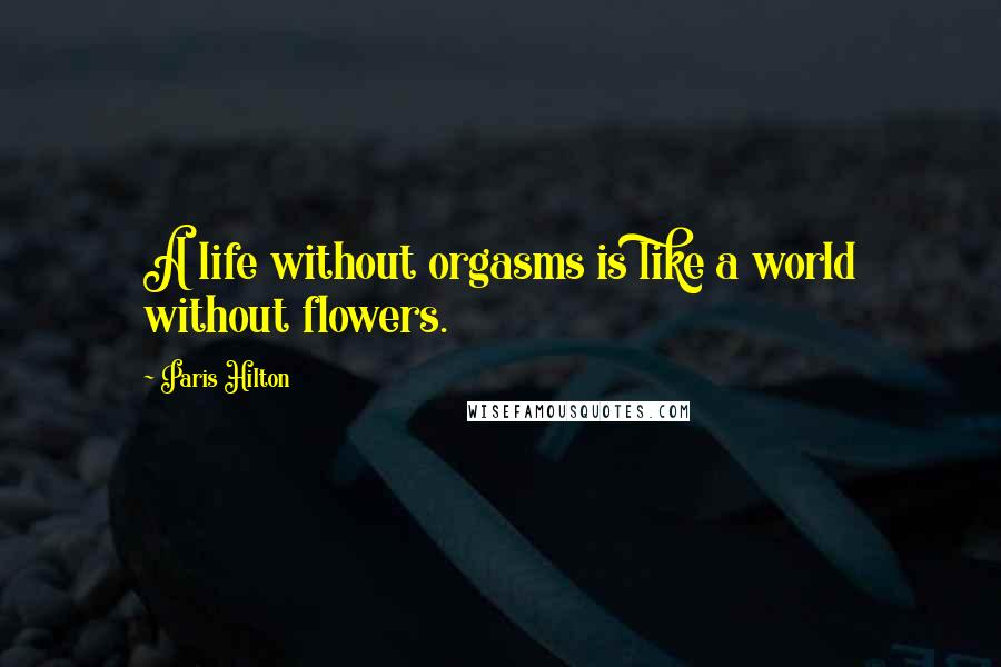 Paris Hilton Quotes: A life without orgasms is like a world without flowers.