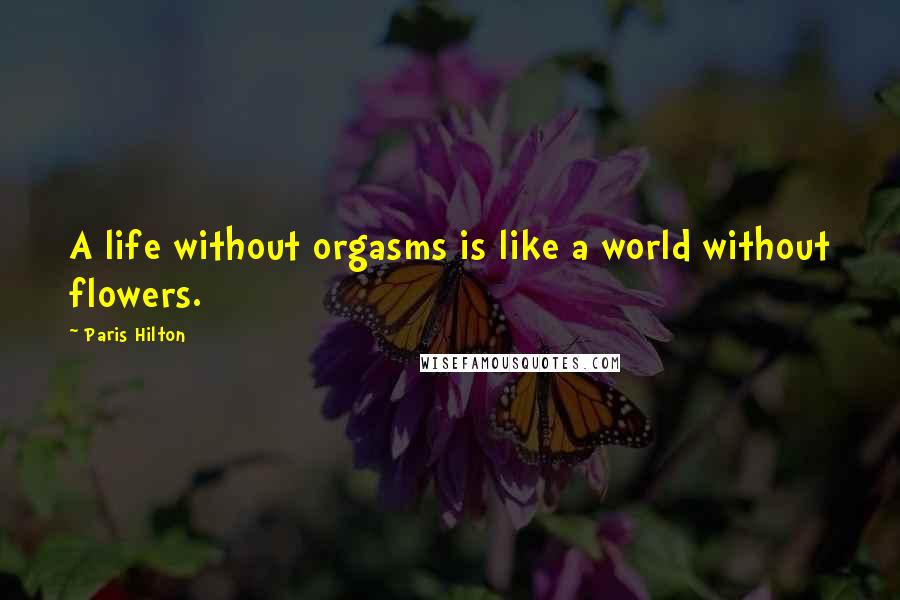 Paris Hilton Quotes: A life without orgasms is like a world without flowers.