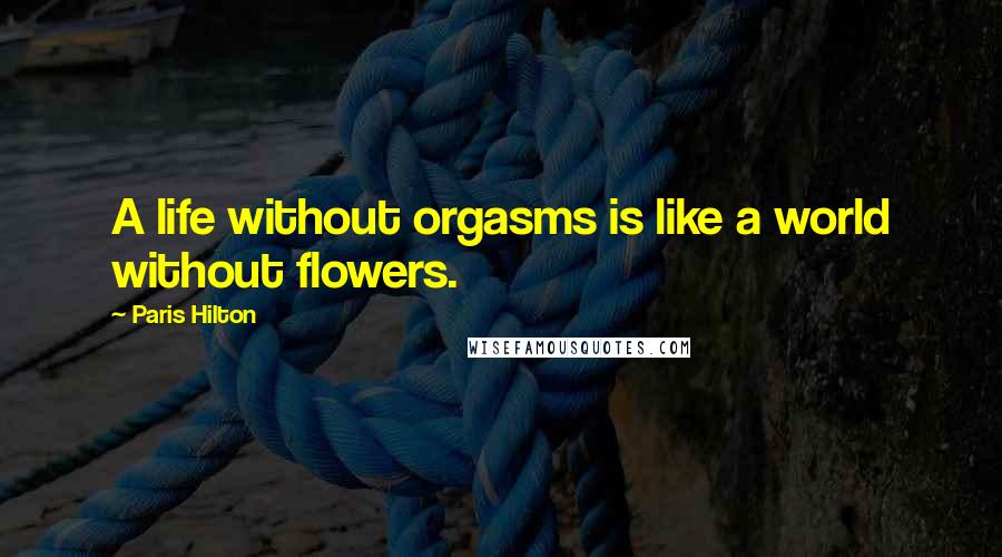 Paris Hilton Quotes: A life without orgasms is like a world without flowers.