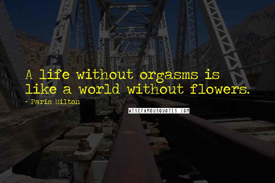 Paris Hilton Quotes: A life without orgasms is like a world without flowers.