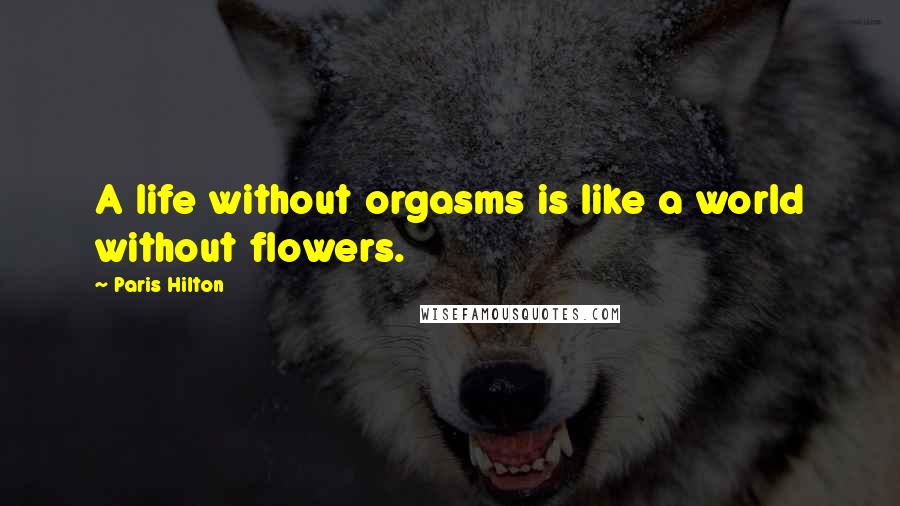 Paris Hilton Quotes: A life without orgasms is like a world without flowers.