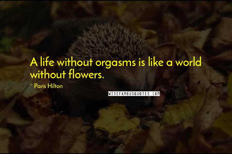 Paris Hilton Quotes: A life without orgasms is like a world without flowers.