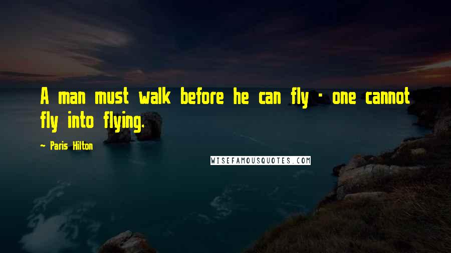 Paris Hilton Quotes: A man must walk before he can fly - one cannot fly into flying.