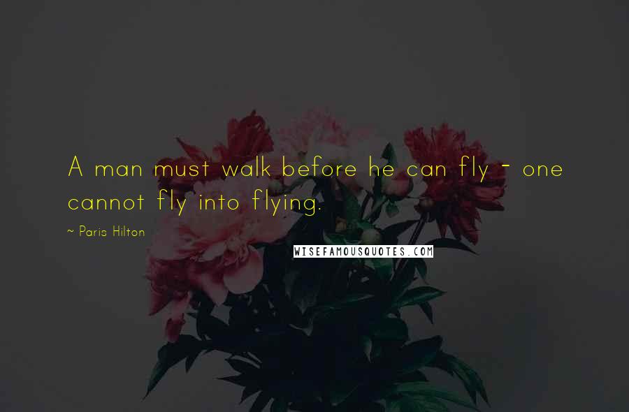 Paris Hilton Quotes: A man must walk before he can fly - one cannot fly into flying.