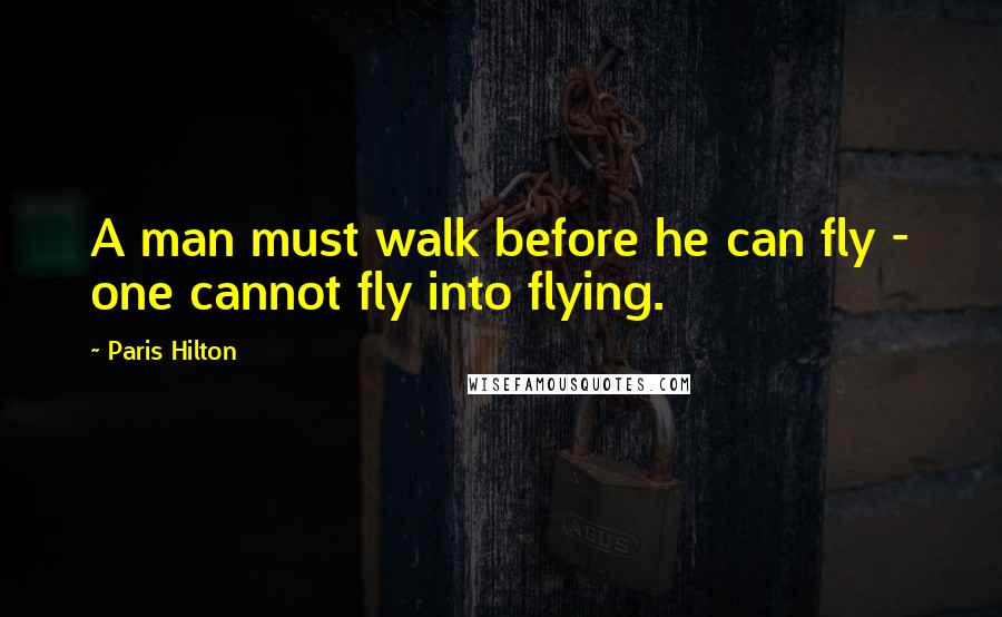 Paris Hilton Quotes: A man must walk before he can fly - one cannot fly into flying.