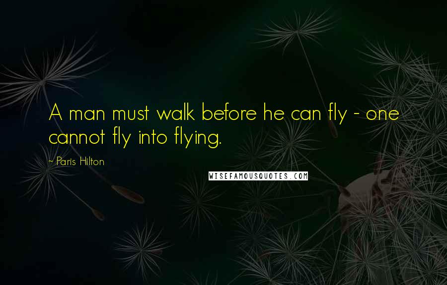 Paris Hilton Quotes: A man must walk before he can fly - one cannot fly into flying.