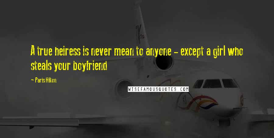 Paris Hilton Quotes: A true heiress is never mean to anyone - except a girl who steals your boyfriend
