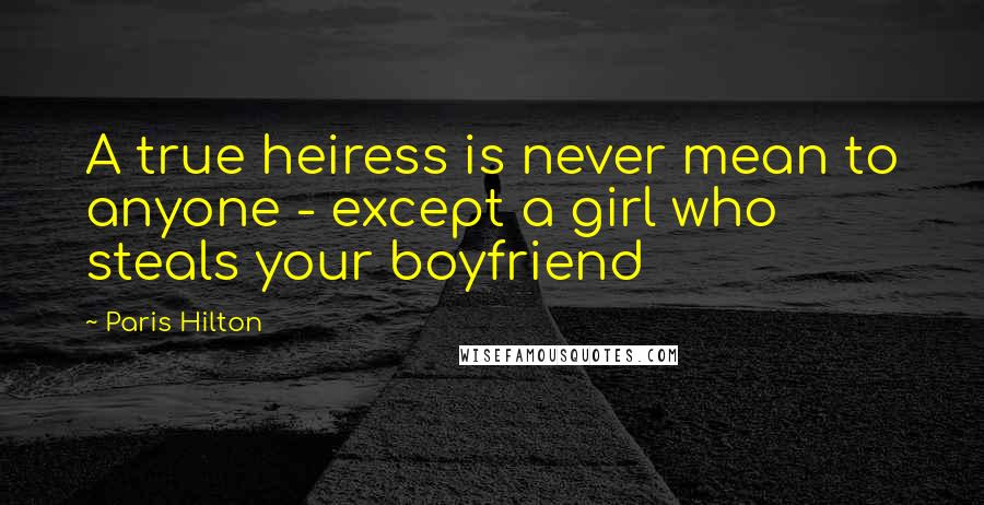 Paris Hilton Quotes: A true heiress is never mean to anyone - except a girl who steals your boyfriend