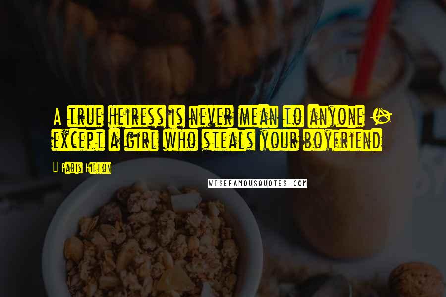 Paris Hilton Quotes: A true heiress is never mean to anyone - except a girl who steals your boyfriend
