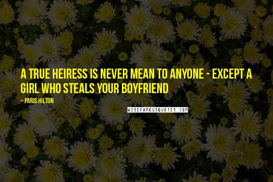 Paris Hilton Quotes: A true heiress is never mean to anyone - except a girl who steals your boyfriend
