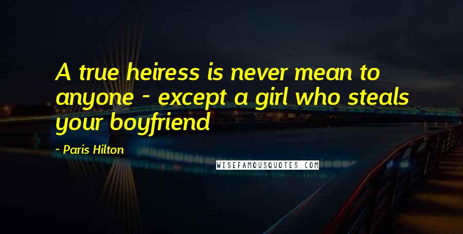 Paris Hilton Quotes: A true heiress is never mean to anyone - except a girl who steals your boyfriend