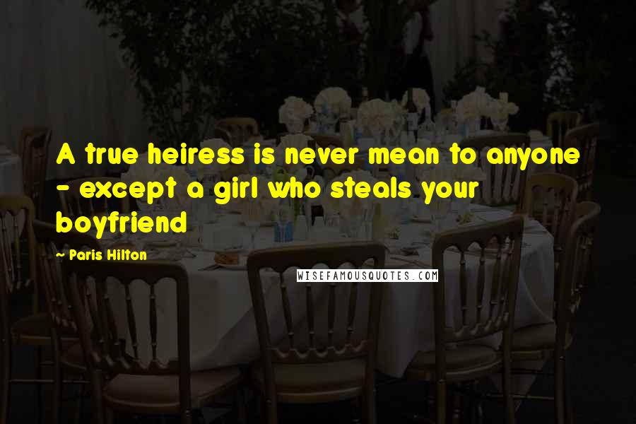 Paris Hilton Quotes: A true heiress is never mean to anyone - except a girl who steals your boyfriend