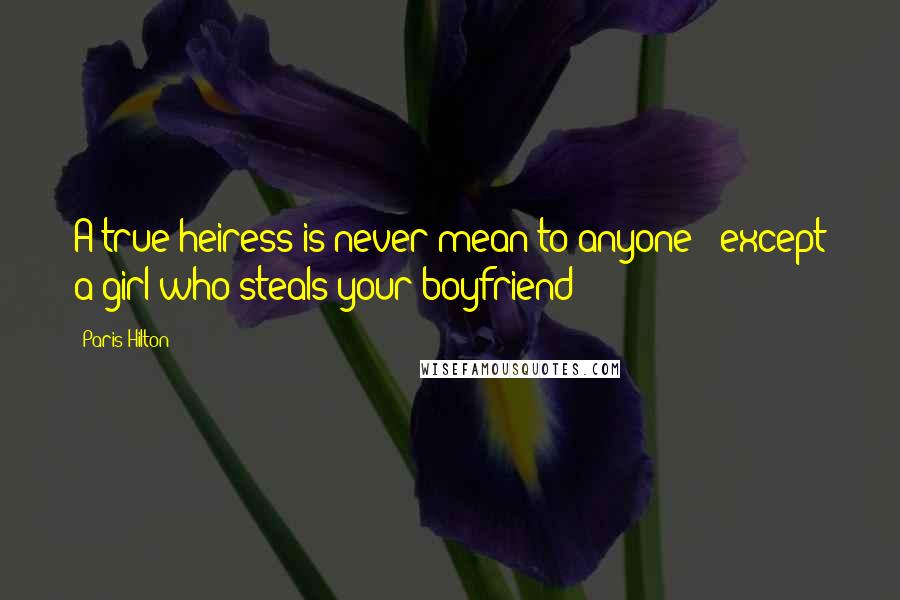 Paris Hilton Quotes: A true heiress is never mean to anyone - except a girl who steals your boyfriend