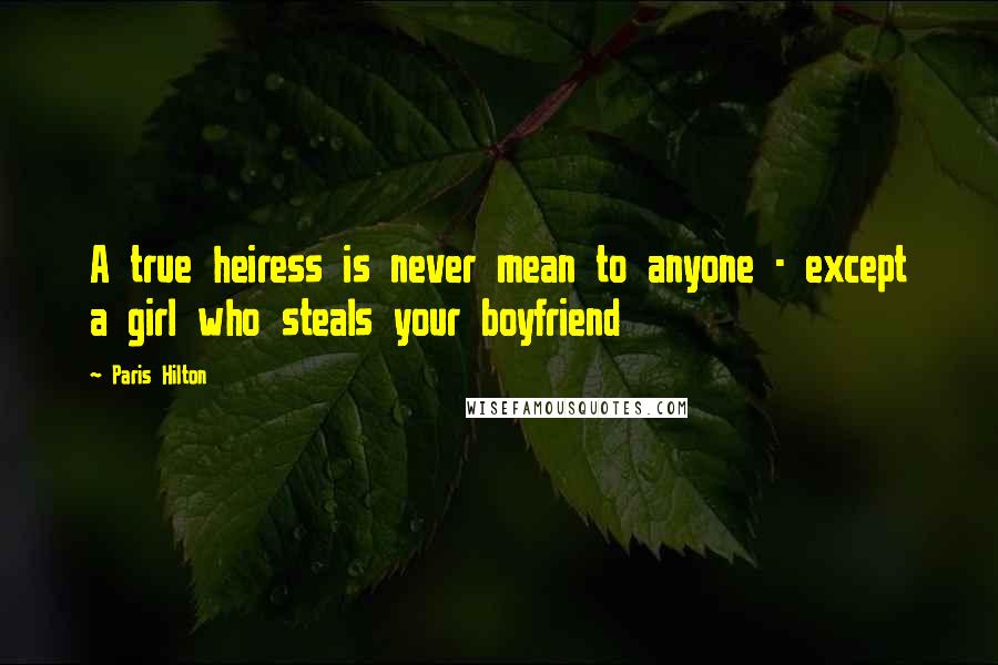 Paris Hilton Quotes: A true heiress is never mean to anyone - except a girl who steals your boyfriend