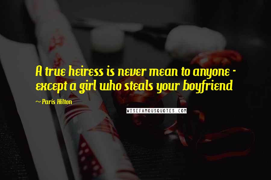 Paris Hilton Quotes: A true heiress is never mean to anyone - except a girl who steals your boyfriend